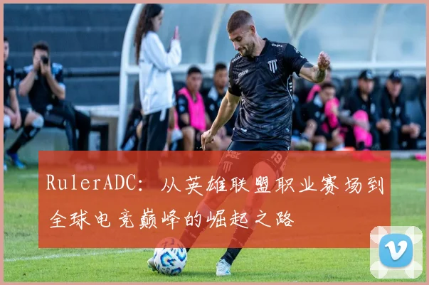 RulerADC：从英雄联盟职业赛场到全球电竞巅峰的崛起之路