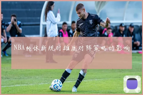 NBA轮休新规对雄鹿对阵策略的影响