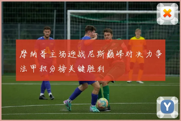 摩纳哥主场迎战尼斯巅峰对决力争法甲积分榜关键胜利