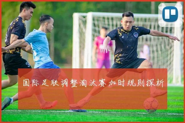 国际足联调整淘汰赛加时规则探析