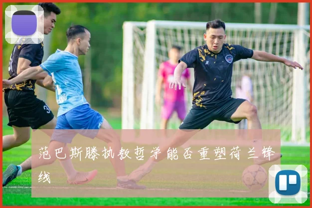 范巴斯滕执教哲学能否重塑荷兰锋线