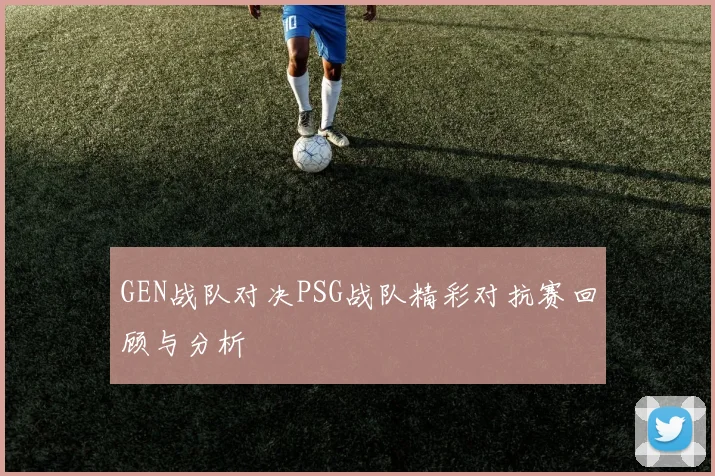 GEN战队对决PSG战队精彩对抗赛回顾与分析