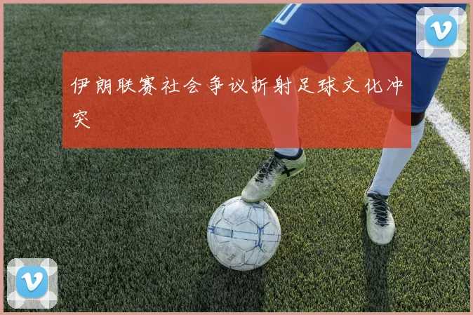 伊朗联赛社会争议折射足球文化冲突