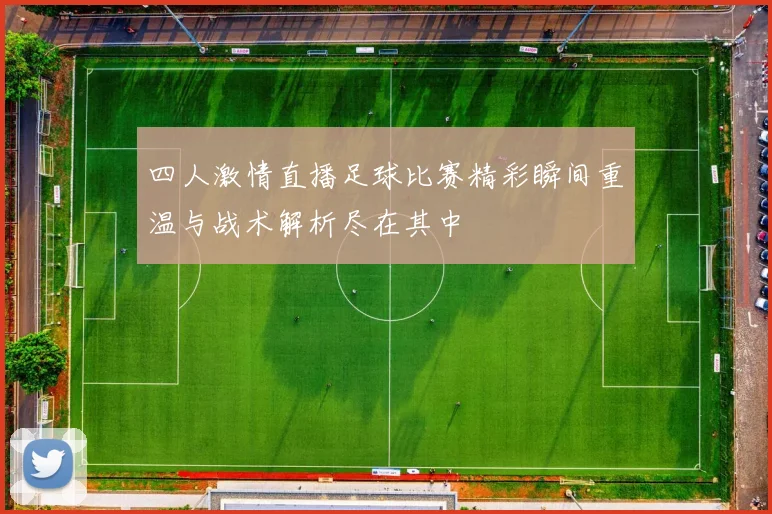 四人激情直播足球比赛精彩瞬间重温与战术解析尽在其中