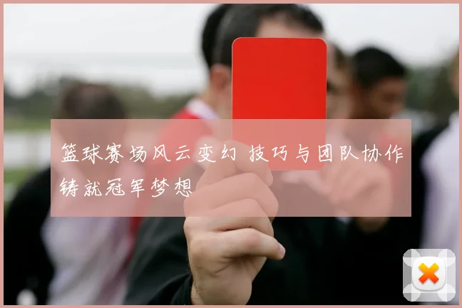 篮球赛场风云变幻 技巧与团队协作铸就冠军梦想