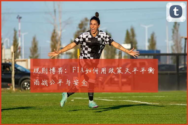规则博弈：FIA如何用政策天平平衡雨战公平与安全