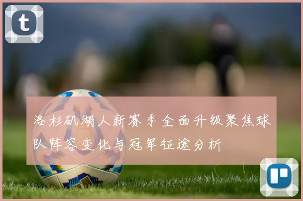 洛杉矶湖人新赛季全面升级聚焦球队阵容变化与冠军征途分析