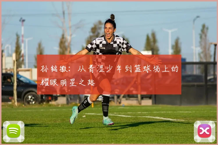 孙铭徽：从青涩少年到篮球场上的耀眼明星之路