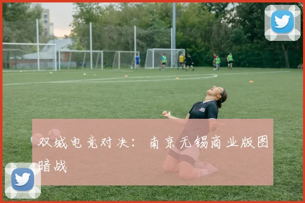 双城电竞对决：南京无锡商业版图暗战