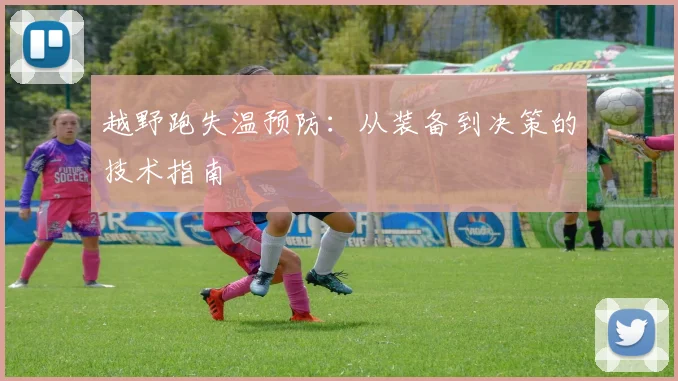 越野跑失温预防：从装备到决策的技术指南