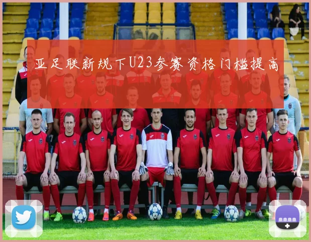 亚足联新规下U23参赛资格门槛提高