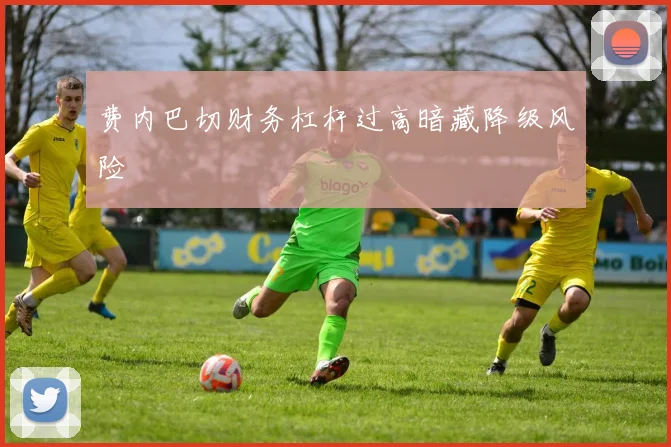 费内巴切财务杠杆过高暗藏降级风险