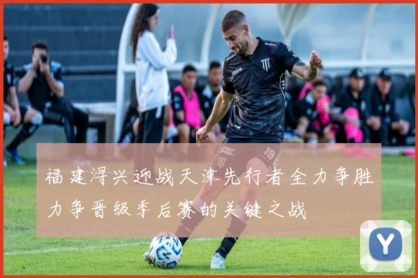 福建浔兴迎战天津先行者全力争胜力争晋级季后赛的关键之战